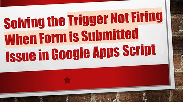 Solving the Trigger Not Firing When Form is Submitted Issue in Google Apps Script