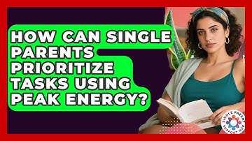 How Can Single Parents Prioritize Tasks Using Peak Energy? - Single Parent Support Hub