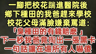 一腳把校花踹進醫院後鄉下種田的我爸趕來學校校花父母滿臉嫌棄罵道「臭種田的有錢賠麽」下一秒我爸竟掏出一張黑卡一句話讓在場所有人嚇傻#落日溫情#中老年幸福人生#幸福生活#為人處世#情感故事