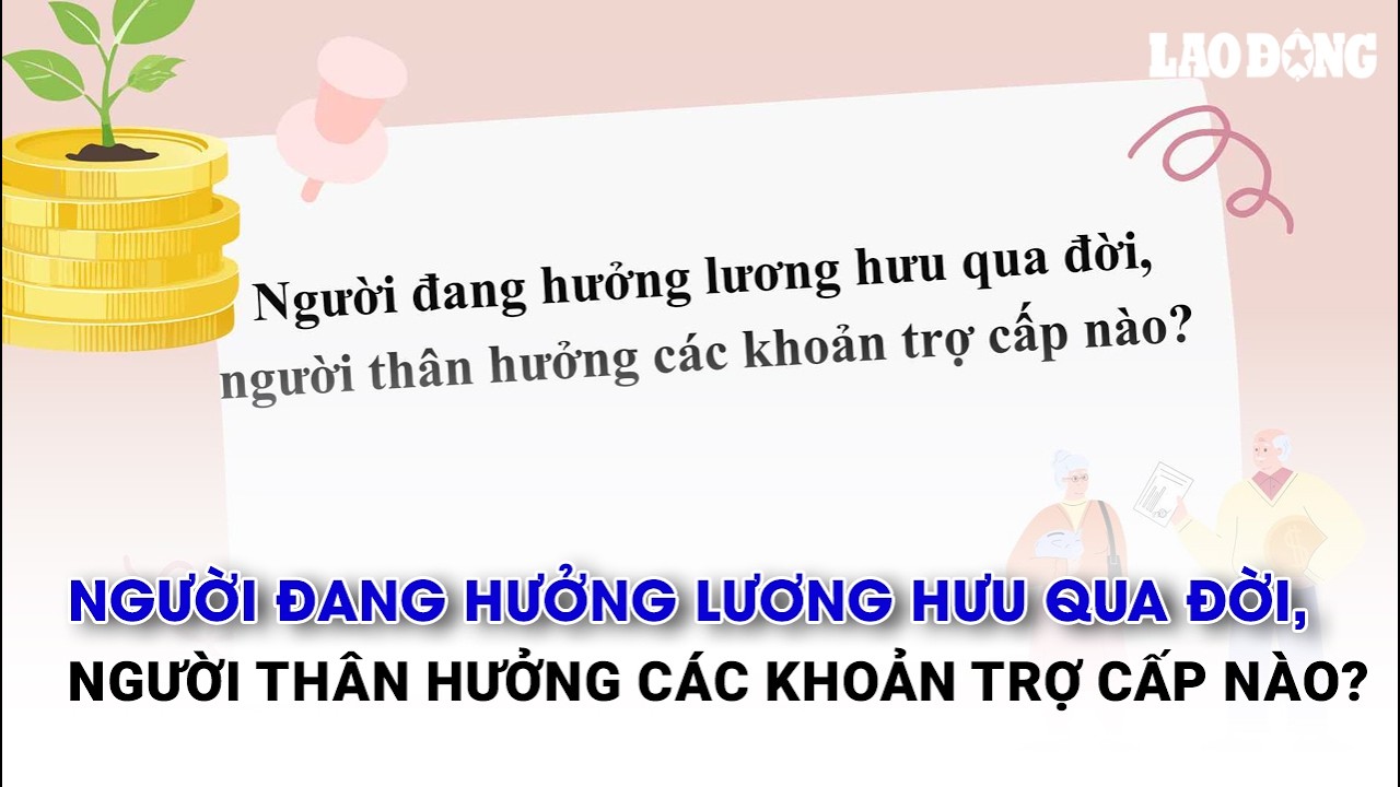 Người đang hưởng lương hưu qua đời, người thân hưởng các khoản trợ cấp nào? | Báo Lao Động