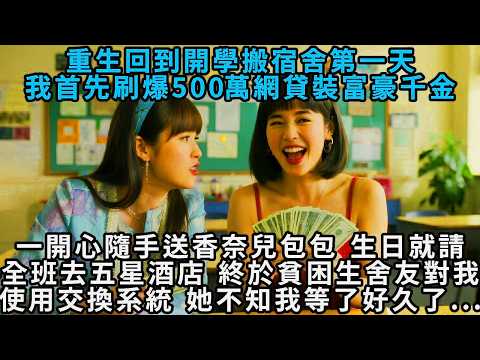 重生回到開學第一天，我首先刷爆五百萬網貸裝千金，一開心隨手送香奈兒包包，生日就請全班去五星級酒店。終於，貧困生舍友對我使用交換系統，她不知我等了好久了……