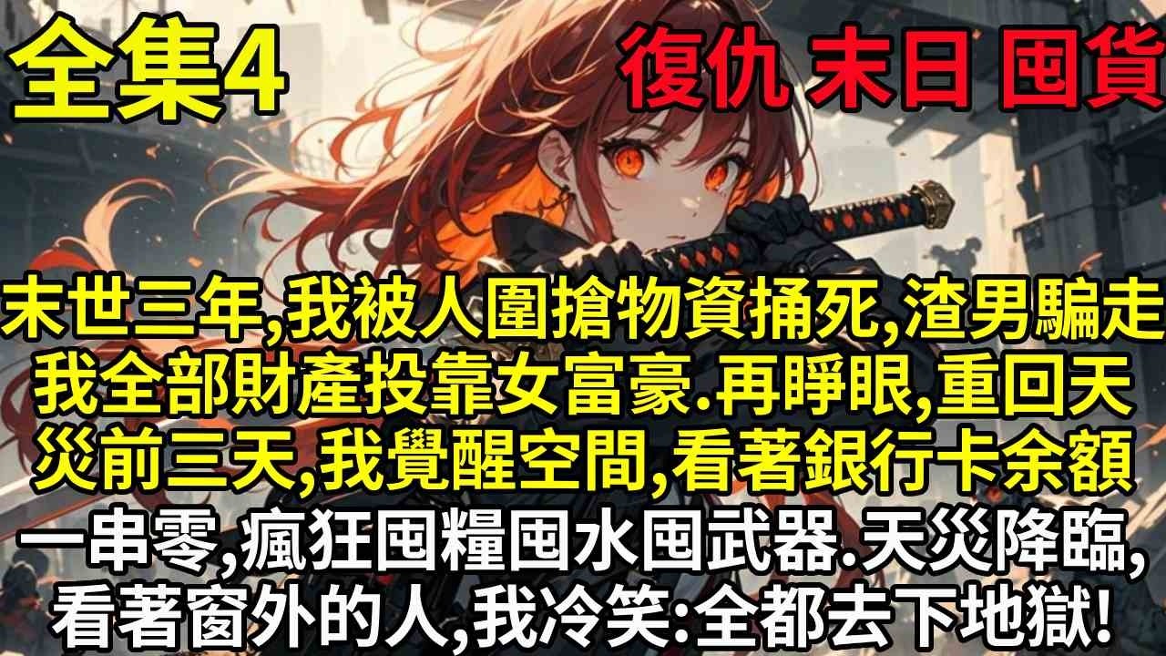 【4】末世三年，我被人圍搶物資捅死，渣男騙走我全部財產投靠女富豪。再睜眼，重回天災前三天，我覺醒空間，看著銀行卡余額一串零，瘋狂囤糧囤水囤武器。天災降臨，看著窗外的人,我冷笑:全都去下地獄!