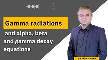 Topic: Gamma radiations and alpha, beta and gamma decay equations  - Sir Amir Waleed - Mixt Academy