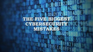 THE FIVE BIGGEST CYBERSECURITY MISTAKES