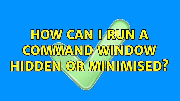 How can I run a command window hidden or minimised? (3 Solutions!!)