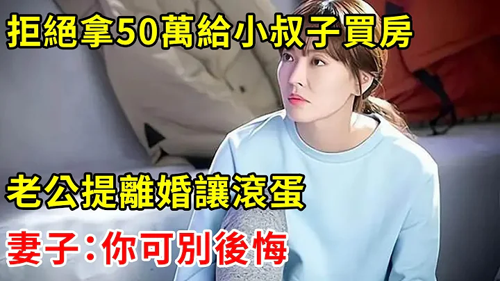 拒絕拿50萬給小叔子買房，老公提離婚讓滾蛋，妻子：你可別後悔 | 翠花的秘密 - 天天要聞