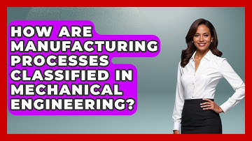 How Are Manufacturing Processes Classified in Mechanical Engineering?