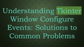 Understanding Tkinter Window Configure Events: Solutions to Common Problems
