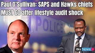 Paul O’Sullivan: SAPS and Hawks chiefs MUST GO after lifestyle audit shock