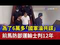 為了6萬多「國軍淪共諜」 前馬防部運輸士判12年