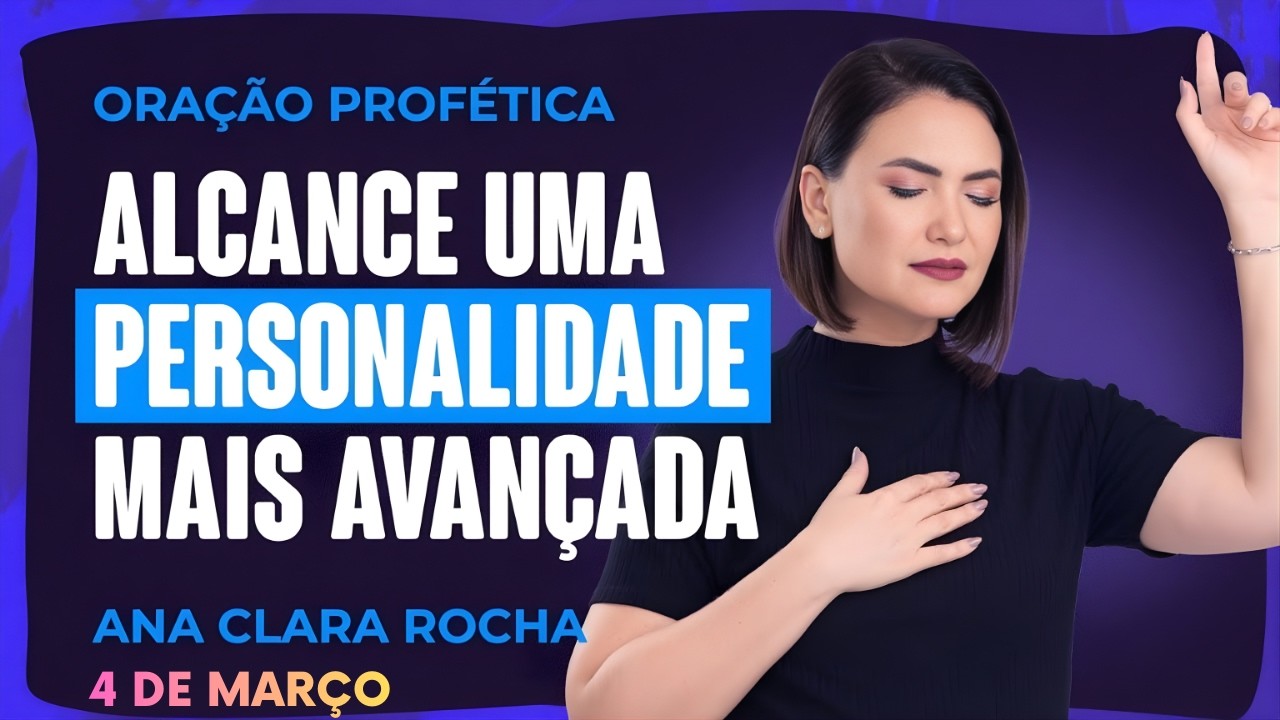 ORAÇÃO PROFÉTICA DE HOJE - 4 DE MARÇO - ALCANCE UMA PERSONALIDADE MAIS AVANÇADA - Ana Clara Rocha