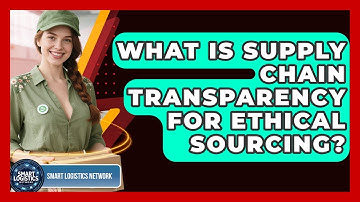 What Is Supply Chain Transparency For Ethical Sourcing? - Smart Logistics Network