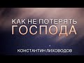 Как не потерять Господа - проповедует Константин Лиховодов (Август 2020)