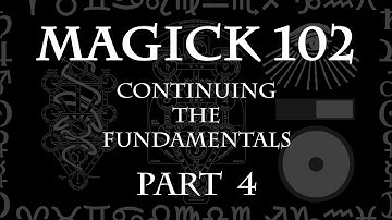 MAGICK 102 (Lecture) Pt 4 - Continuing the Fundamentals