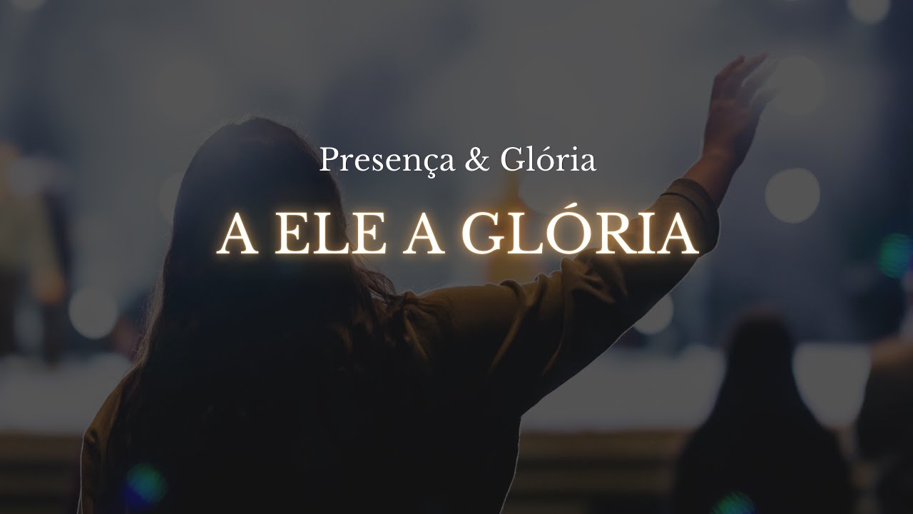 A Ele a Glória – Louvor Worship para Adoração - Presença e Glória