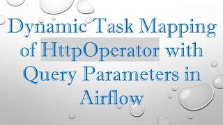 Dynamic Task Mapping of HttpOperator with Query Parameters in Airflow