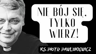 NIE BÓJ SIĘ ,TYLKO WIERZ! - Ks. Piotr Pawlukiewicz