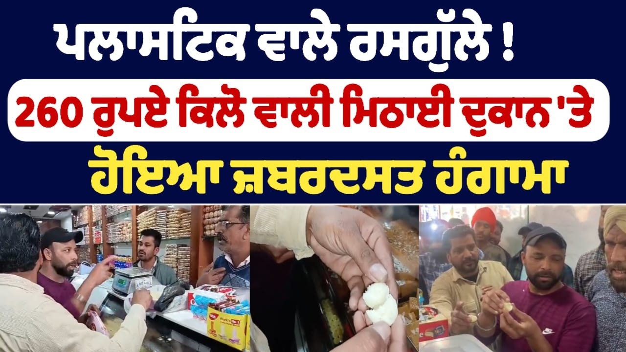 ਪਲਾਸਟਿਕ ਵਾਲੇ ਰਸਗੁੱਲੇ ! 260 ਰੁਪਏ ਕਿਲੋ ਵਾਲੀ ਮਿਠਾਈ ਦੁਕਾਨ 'ਤੇ ਹੋਇਆ ਜ਼ਬਰਦਸਤ ਹੰਗਾਮਾ