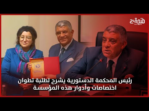 رئيس المحكمة الدستورية يشرح لطلبة تطوان اختصاصات وأدوار هذه المؤسسة