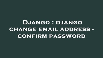 Django : django change email address - confirm password