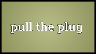 Pull the plug Meaning