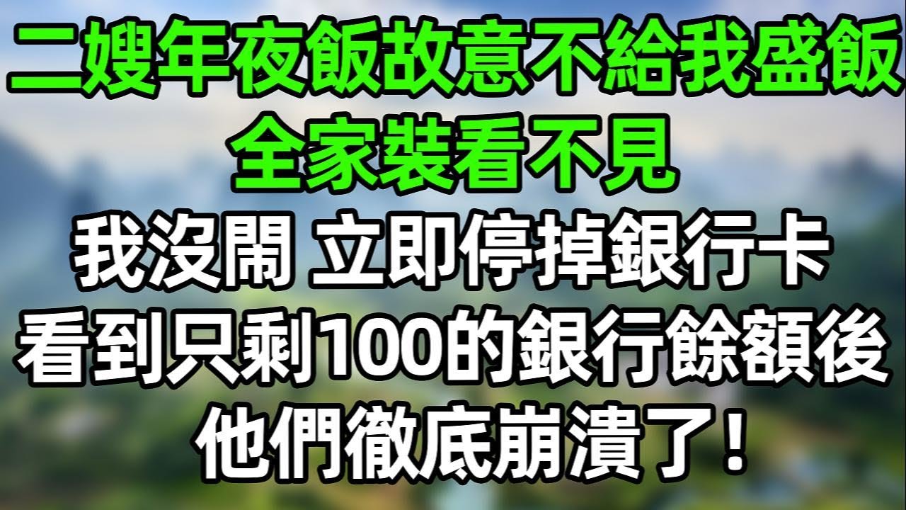 二嫂年夜飯上故意不給我盛飯，全家裝看不見！我沒閙 立即停掉銀行卡，看到只剩100的銀行餘額，他們徹底崩潰了！#夜讀人生 #講故事  #幸福生活 #深夜淺讀 #深夜故事 #婆媳 #情感故事