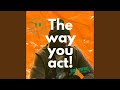 The way you act