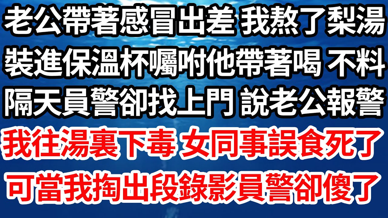 老公帶著感冒出差 我熬了梨湯，裝進保溫杯囑咐他帶著喝 不料，隔天員警卻找上門 說老公報警，我往湯裏下毒 女同事誤食死了，可當我平靜掏出段錄影員警卻傻眼了【倫理】【都市】