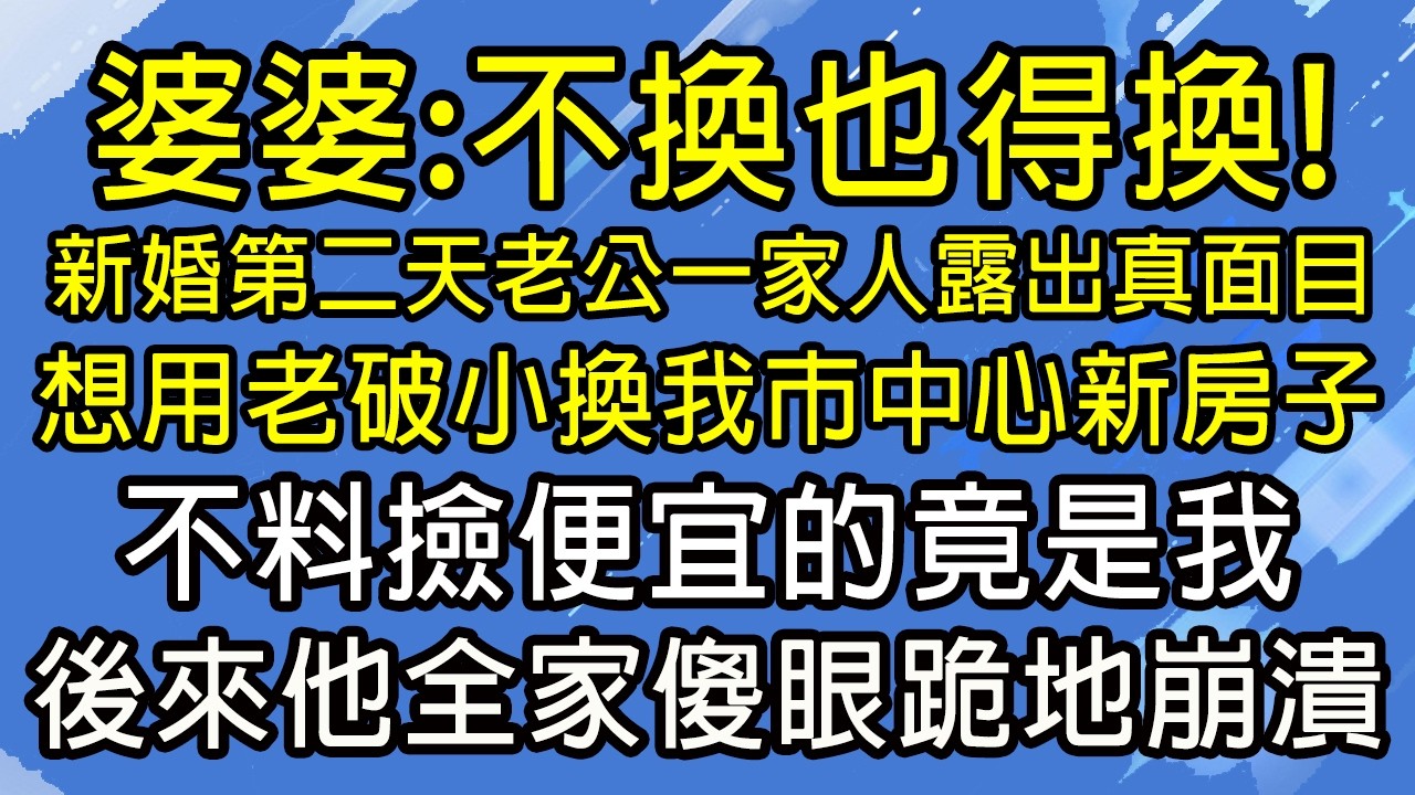 婆婆：不換也得換！新婚第二天老公一家人露出真面目！想用老破小換我市中心新房子！不料撿便宜的竟是我！後來他全家傻眼跪地崩潰！#糖糖故事匯#為人處世#生活經驗#故事#小說#情感#婚姻