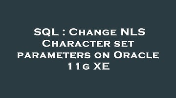 SQL : Change NLS Character set parameters on Oracle 11g XE