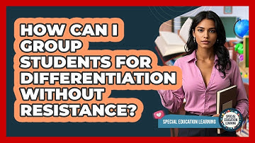 How Can I Group Students For Differentiation Without Resistance? - Special Education Learning