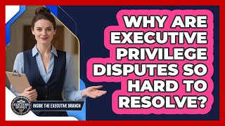 Why Are Executive Privilege Disputes So Hard To Resolve? - Inside the Executive Branch