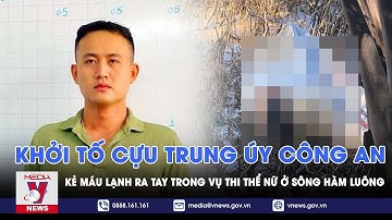 Khởi tố cựu Trung úy công an, kẻ máu lạnh ra tay trong vụ thi thể nữ ở sông Hàm Luông - VNews