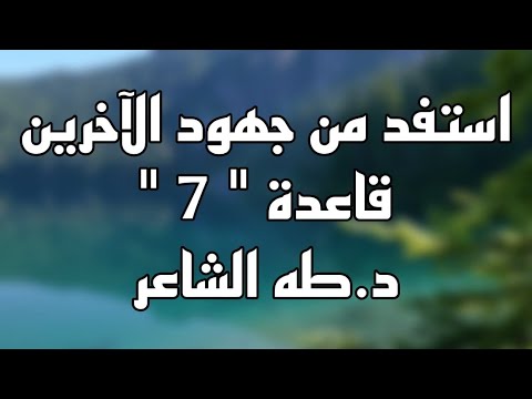 قاعده 7 إستفد من جهود الآخرين واحتفظ لنفسك بالتقدير د طه الشاعر