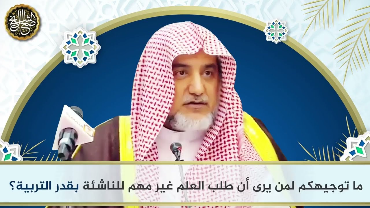 ما توجيهكم لمن يرى أن طلب العلم غير مهم للناشئة بقدر التربية | الشيخ صالح آل الشيخ