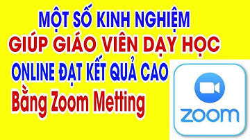 Một số kinh nghiệm giúp giáo viên dạy học online trên Zoom Meeting đạt kết quả cao | Kênh Học Tốt