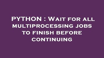 PYTHON : Wait for all multiprocessing jobs to finish before continuing