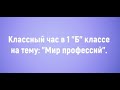 Классный час "Мир профессий" 1 Б