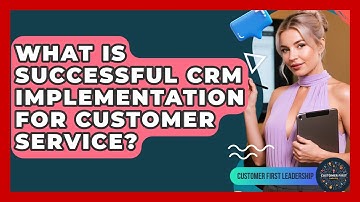 What Is Successful CRM Implementation For Customer Service? - Customer First Leadership