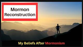 Mormon Reconstruction: My beliefs after Mormonism