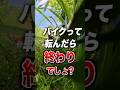 バイクって転んだら終わりでしょ？