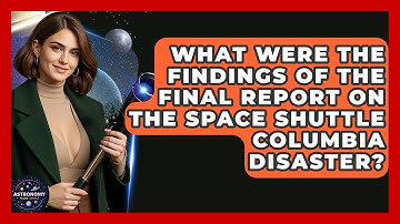 What Were The Findings Of The Final Report On The Space Shuttle Columbia Disaster?