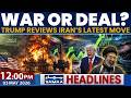 War or Deal? |  Trump Reviews Iran’s Latest Move | 12PM News Headlines