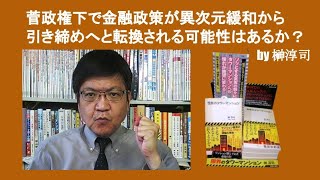 菅政権下で金融政策が異次元緩和から引き締めへと転換される可能性はあるか？ 　by 榊淳司