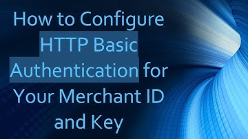 How to Configure HTTP Basic Authentication for Your Merchant ID and Key