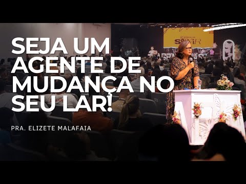 SEJA UM AGENTE DE MUDANÇA NO SEU LAR! - Pra. Elizete Malafaia