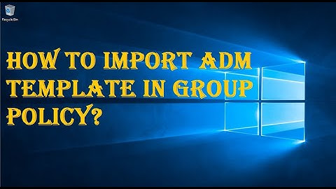 HOW TO IMPORT ADM TEMPLATE IN GROUP POLICY?