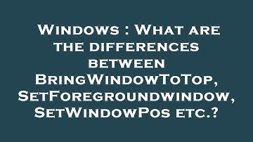 Windows : What are the differences between BringWindowToTop, SetForegroundwindow, SetWindowPos etc.?