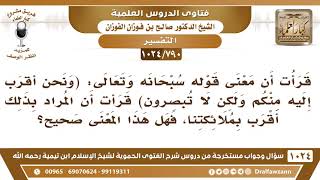 [790 -1024] ما صحة تفسير قوله تعالى (ونحن أقرب إليه منكم، ولكن لا تبصرون) أي أقرب بملائكتنا؟