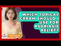 Which Topical Cream Should I Use For Psoriasis Relief? - Psoriasis Relief Guide